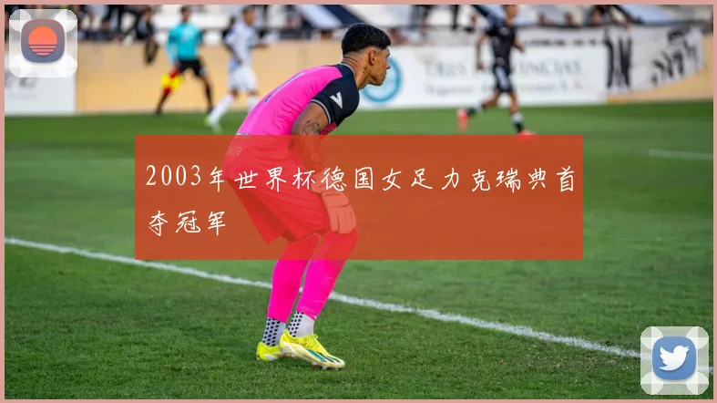 2003年世界杯德国女足力克瑞典首夺冠军