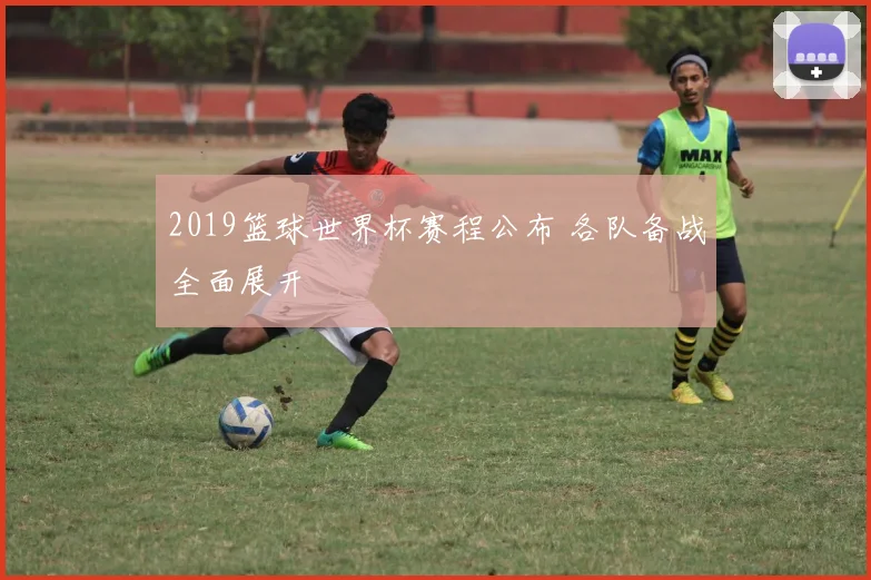 2019篮球世界杯赛程公布 各队备战全面展开